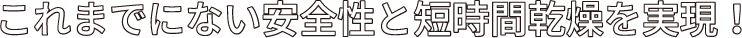 これまでにない安全性と短時間感想を実現！